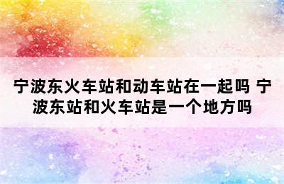 宁波东火车站和动车站在一起吗 宁波东站和火车站是一个地方吗